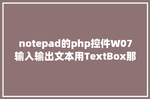 notepad的php控件W07输入输出文本用TextBox那就是微软记事本的基本控件 NoSQL