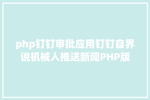 php钉钉审批应用钉钉自界说机械人推送新闻PHP版 Webpack