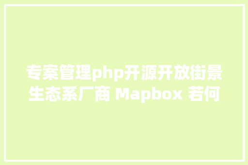 专案管理php开源开放街景生态系厂商 Mapbox 若何像开源专案运作