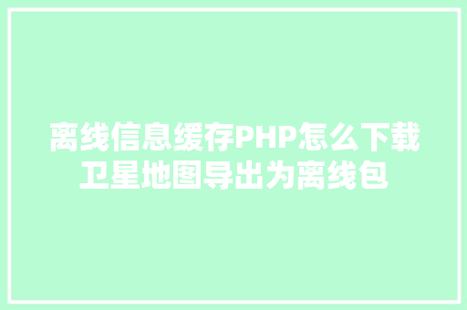 离线信息缓存PHP怎么下载卫星地图导出为离线包 RESTful API