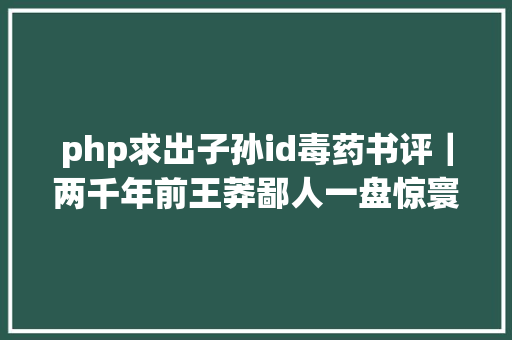 php求出子孙id毒药书评｜两千年前王莽鄙人一盘惊寰宇泣鬼神棋