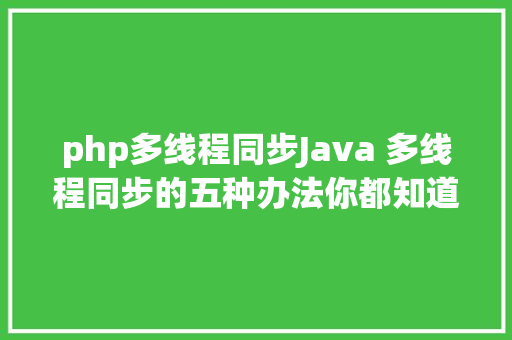 php多线程同步Java 多线程同步的五种办法你都知道嘛