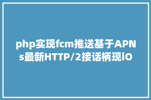 php实现fcm推送基于APNs最新HTTP/2接话柄现iOS的高机能新闻推送办事端篇 jQuery