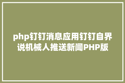 php钉钉消息应用钉钉自界说机械人推送新闻PHP版 RESTful API