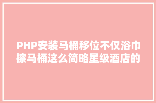 PHP安装马桶移位不仅浴巾擦马桶这么简略星级酒店的神操作你基本防不住