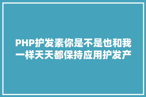 PHP护发素你是不是也和我一样天天都保持应用护发产物好比护发素 