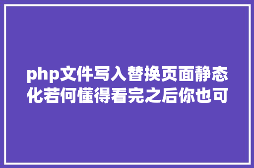 php文件写入替换页面静态化若何懂得看完之后你也可以写出来 JavaScript