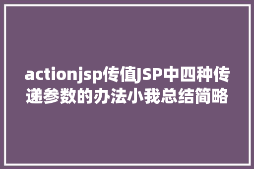 actionjsp传值JSP中四种传递参数的办法小我总结简略适用