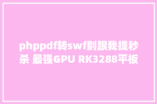 phppdf转swf别跟我提秒杀 最强GPU RK3288平板网友实测