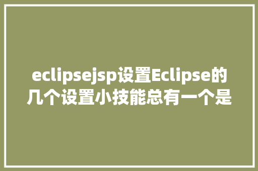 eclipsejsp设置Eclipse的几个设置小技能总有一个是你须要的