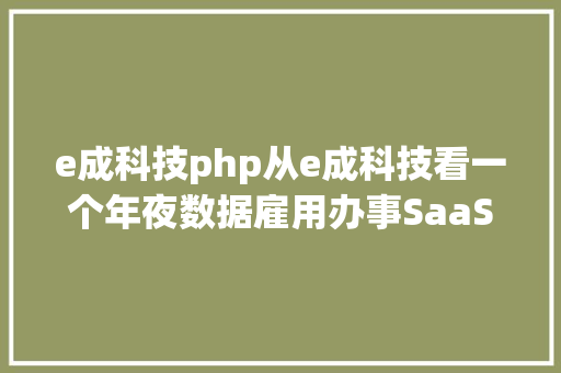 e成科技php从e成科技看一个年夜数据雇用办事SaaS平台若何选择ToB产物 Ruby