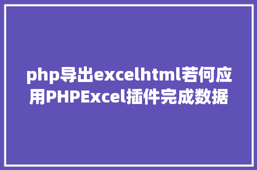 php导出excelhtml若何应用PHPExcel插件完成数据导出为Excel表 Python