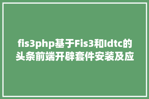 fis3php基于Fis3和Idtc的头条前端开辟套件安装及应用领导 Vue.js