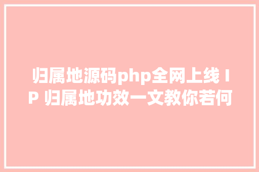 归属地源码php全网上线 IP 归属地功效一文教你若何实现