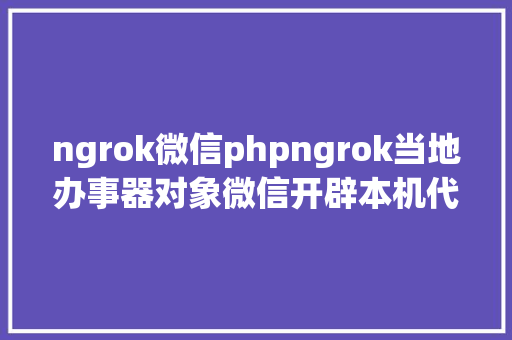 ngrok微信phpngrok当地办事器对象微信开辟本机代码安排外网拜访神器