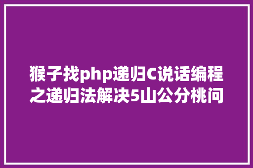 猴子找php递归C说话编程之递归法解决5山公分桃问题