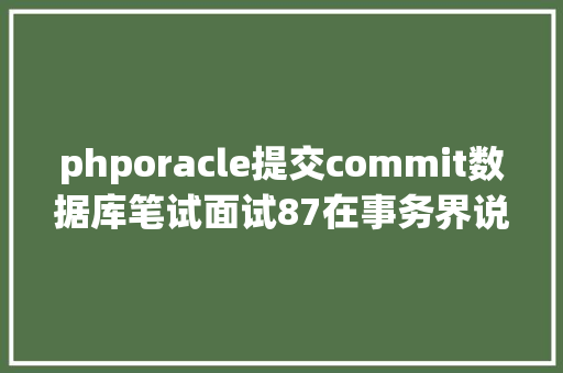 phporacle提交commit数据库笔试面试87在事务界说中COMMIT操作和ROLLBACK操作的感化是什么 Python