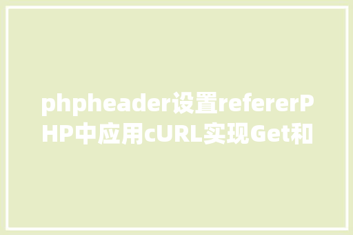 phpheader设置refererPHP中应用cURL实现Get和Post要求的办法最全 HTML