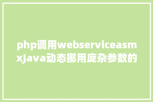 php调用webserviceasmxJava动态挪用庞杂参数的WebService精选汇总篇一 Ruby