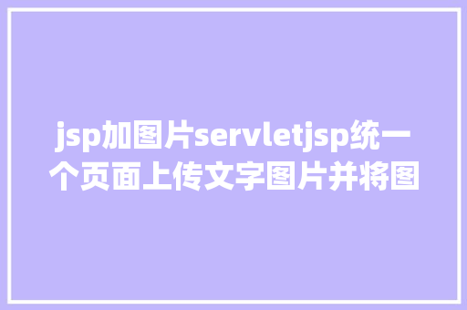 jsp加图片servletjsp统一个页面上传文字图片并将图片地址保留到MYSQL