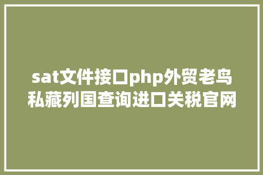 sat文件接口php外贸老鸟私藏列国查询进口关税官网年夜全