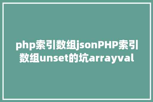 php索引数组jsonPHP索引数组unset的坑arrayvalues解决计划 jQuery