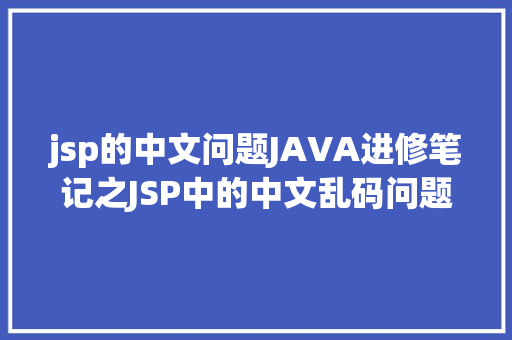 jsp的中文问题JAVA进修笔记之JSP中的中文乱码问题解决集锦