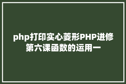 php打印实心菱形PHP进修第六课函数的运用一