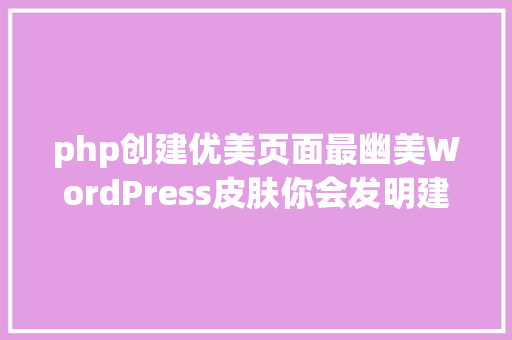 php创建优美页面最幽美WordPress皮肤你会发明建站如斯简略华美 Ruby