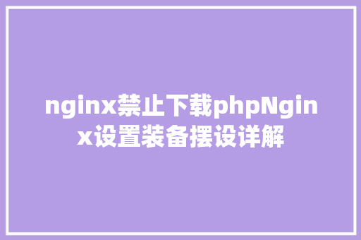 nginx禁止下载phpNginx设置装备摆设详解 AJAX