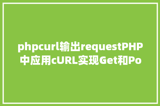 phpcurl输出requestPHP中应用cURL实现Get和Post要求的办法最全 Angular