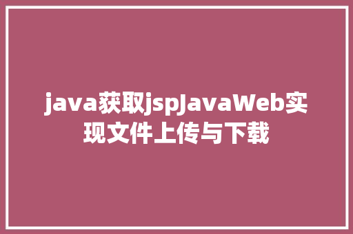 java获取jspJavaWeb实现文件上传与下载