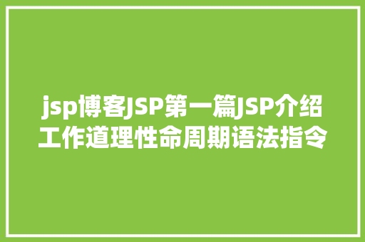 jsp博客JSP第一篇JSP介绍工作道理性命周期语法指令修订版