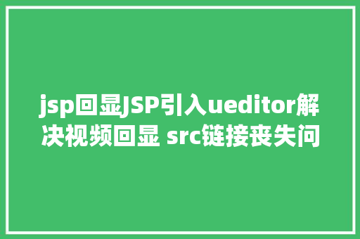 jsp回显JSP引入ueditor解决视频回显 src链接丧失问题