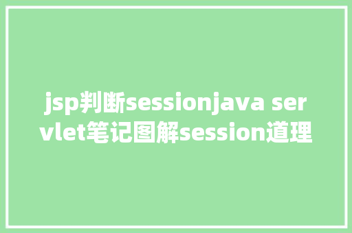 jsp判断sessionjava servlet笔记图解session道理用于断定上岸是否过时