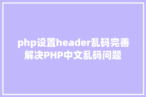 php设置header乱码完善解决PHP中文乱码问题 AJAX