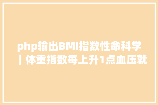 php输出BMI指数性命科学｜体重指数每上升1点血压就会升高0817毫米汞柱