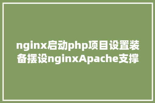 nginx启动php项目设置装备摆设nginxApache支撑pathinfo模式什么是phpinfo模式 Webpack