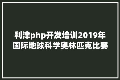 利津php开发培训2019年国际地球科学奥林匹克比赛培训班报名通知