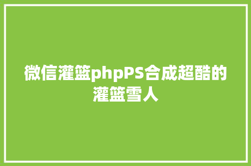 微信灌篮phpPS合成超酷的灌篮雪人 SQL