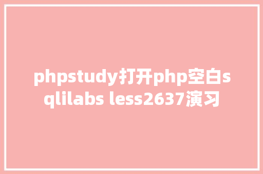 phpstudy打开php空白sqlilabs less2637演习 PHP