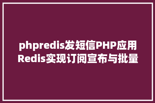 phpredis发短信PHP应用Redis实现订阅宣布与批量发送短信