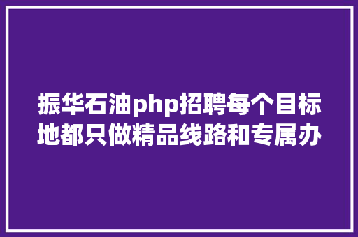 振华石油php招聘每个目标地都只做精品线路和专属办事发明观光获得雷军旗下顺为基金数百万美元A轮融资