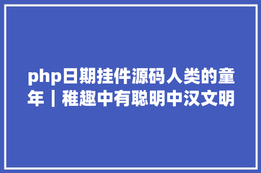 php日期挂件源码人类的童年｜稚趣中有聪明中汉文明的童真年月