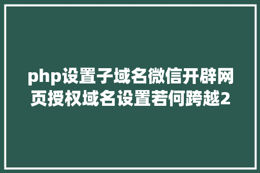 php设置子域名微信开辟网页授权域名设置若何跨越2个