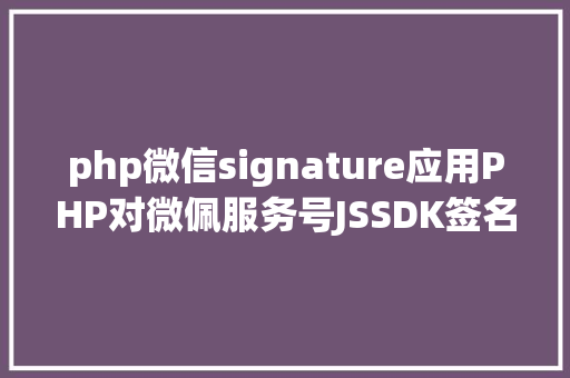 php微信signature应用PHP对微佩服务号JSSDK签名授权的开辟实录 PHP