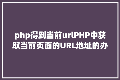 php得到当前urlPHP中获取当前页面的URL地址的办法 PHP