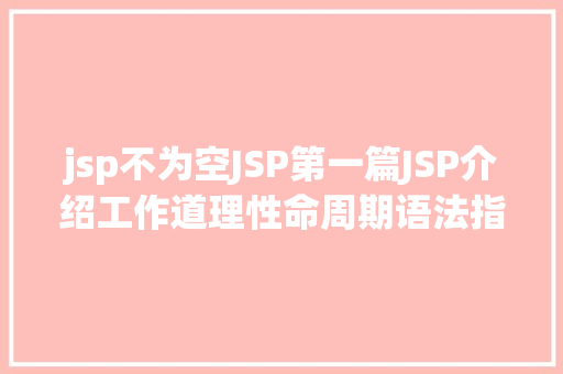 jsp不为空JSP第一篇JSP介绍工作道理性命周期语法指令修订版