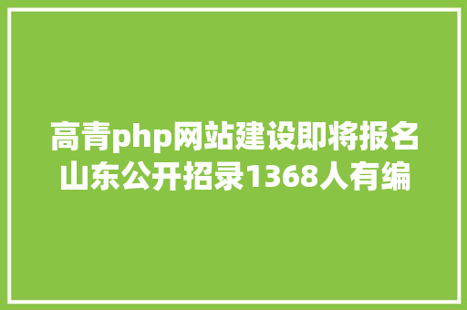 高青php网站建设即将报名山东公开招录1368人有编制