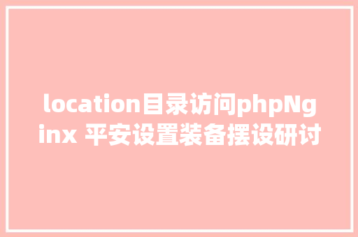 location目录访问phpNginx 平安设置装备摆设研讨 JavaScript